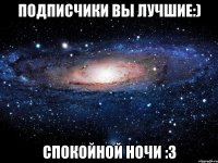 подписчики вы лучшие:) спокойной ночи :3