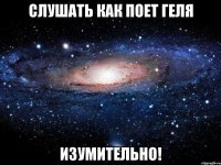 слушать как поет геля изумительно!