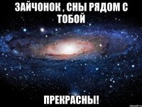 зайчонок , сны рядом с тобой прекрасны!