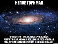 неповторимая очень счастливая, жизнерадостная, романтичная, нежная, искренняя, любопытная, загадочная, оптимистичная и с изюминками :)