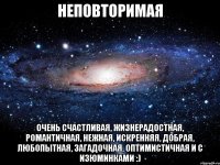 неповторимая очень счастливая, жизнерадостная, романтичная, нежная, искренняя, добрая, любопытная, загадочная, оптимистичная и с изюминками :)