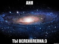 аня ты велеколепна:3