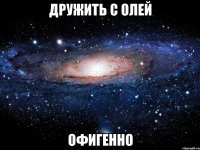 дружить с олей офигенно