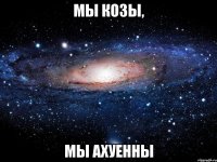 мы козы, мы ахуенны