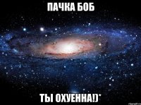 пачка боб ты охуенна!)*