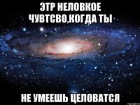 этр неловкое чувтсво,когда ты не умеешь целоватся