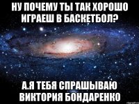 ну почему ты так хорошо играеш в баскетбол? а.я тебя спрашываю виктория бондаренко