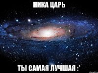 ника царь ты самая лучшая :*