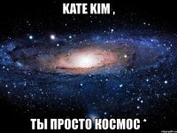 kate kim , ты просто космос *