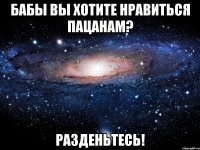 бабы вы хотите нравиться пацанам? разденьтесь!