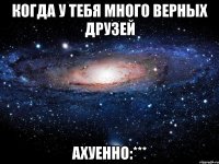 когда у тебя много верных друзей ахуенно:***