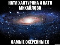 катя халтурина и катя михайлова самые охеренные))