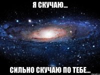 я скучаю... сильно скучаю по тебе...