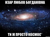 нзар любов богданівна ти ж просто космос*