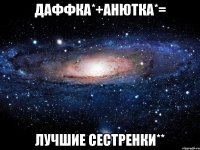 даффка*+анютка*= лучшие сестренки**