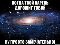 когда твой парень дорожит тобой ну просто замечательно!