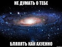 не думать о тебе бляяять как ахуенно