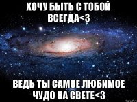 хочу быть с тобой всегда<3 ведь ты самое любимое чудо на свете<3