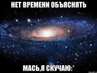 нет времени объяснять мась,я скучаю:*