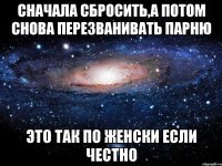 сначала сбросить,а потом снова перезванивать парню это так по женски если честно