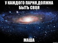 у каждого парня,должна быть своя маша