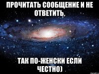 прочитать сообщение и не ответить, так по-женски если честно)