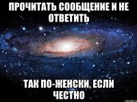 прочитать сообщение и не ответить так по-женски, если честно