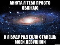 анюта я тебя просто обожаю и я буду рад если станешь моей девушкой