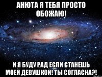 анюта я тебя просто обожаю! и я буду рад если станешь моей девушкой! ты согласна?!