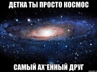 детка ты просто космос самый ах*енный друг