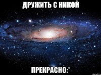 дружить с никой прекрасно:*