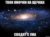 твои ямочки на щечках сводят с ума