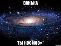 ванька ты космос=*