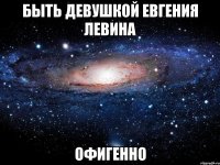 быть девушкой евгения левина офигенно