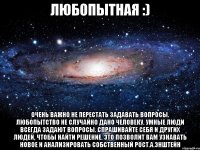 любопытная :) очень важно не перестать задавать вопросы. любопытство не случайно дано человеку. умные люди всегда задают вопросы. спрашивайте себя и других людей, чтобы найти решение. это позволит вам узнавать новое и анализировать собственный рост.а.энштейн