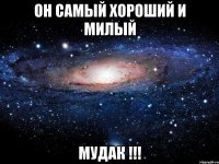 он самый хороший и милый мудак !!!