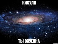 кисуля ты охуенна