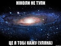 ніколи не тупи це я тобі кажу (уляна)