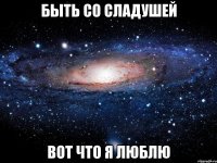 быть со сладушей вот что я люблю