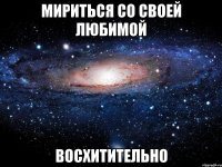 мириться со своей любимой восхитительно