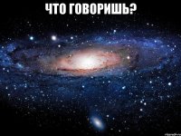 что говоришь? 