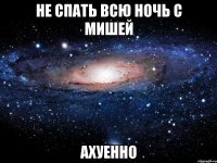 не спать всю ночь с мишей ахуенно