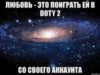 любовь - это поиграть ей в doty 2 со своего аккаунта