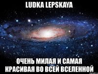 ludka lepskaya очень милая и самая красивая во всей вселенной