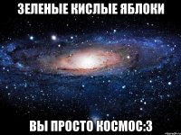 зеленые кислые яблоки вы просто космос:3