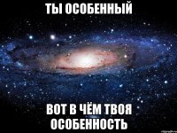 ты особенный вот в чём твоя особенность