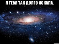 я тебя так долго искала, 