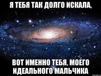 я тебя так долго искала, вот именно тебя, моего идеального мальчика