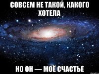 совсем не такой, какого хотела но он — моё счастье