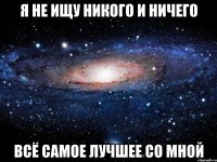 я не ищу никого и ничего всё самое лучшее со мной